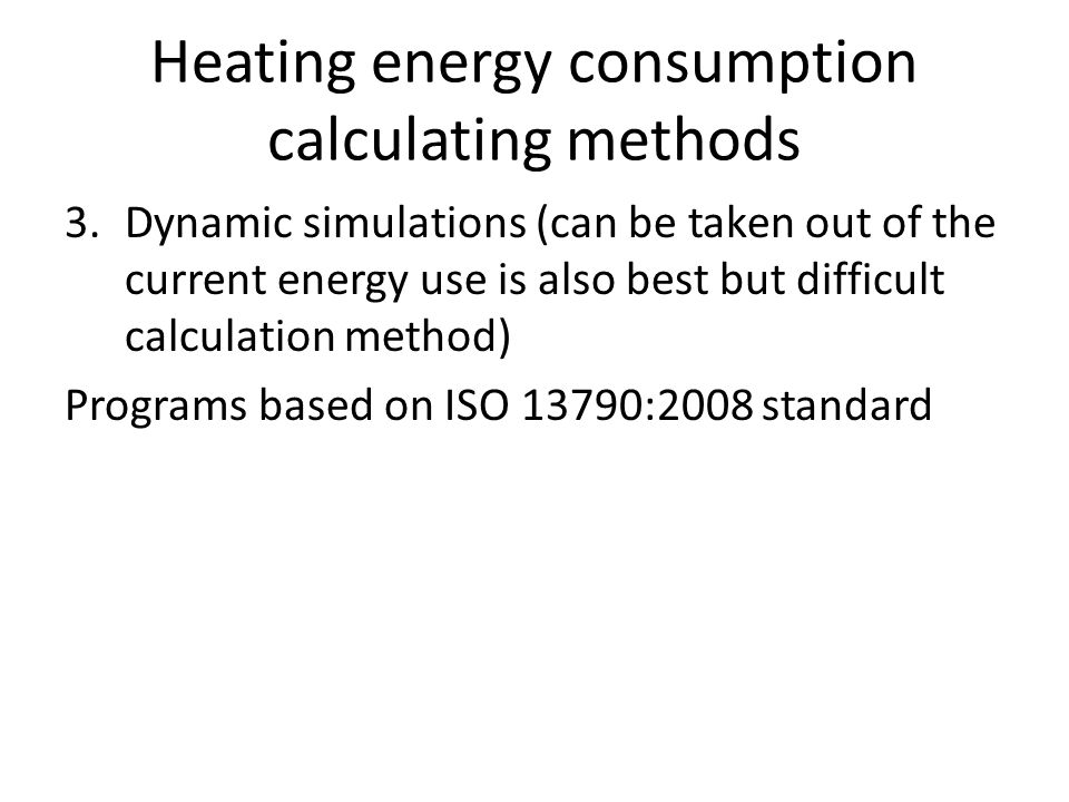 Heating energy consumption calculating methods 3.Dynamic simulations (can be taken out of the current energy use is also best but difficult calculation method) Programs based on ISO 13790:2008 standard