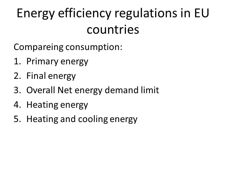 Energy efficiency regulations in EU countries Compareing consumption: 1.Primary energy 2.Final energy 3.Overall Net energy demand limit 4.Heating energy 5.Heating and cooling energy