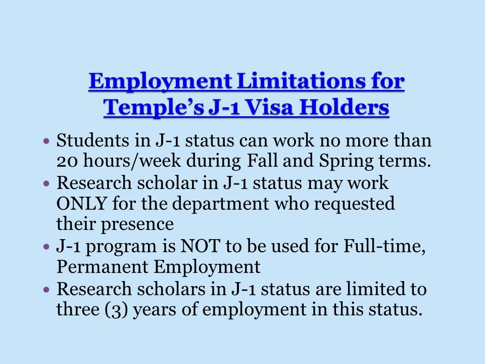 Employment Limitations for Temple’s J-1 Visa Holders Students in J-1 status can work no more than 20 hours/week during Fall and Spring terms.