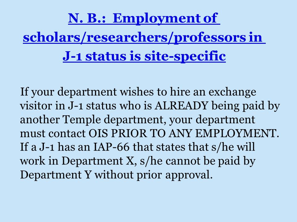 If your department wishes to hire an exchange visitor in J-1 status who is ALREADY being paid by another Temple department, your department must contact OIS PRIOR TO ANY EMPLOYMENT.
