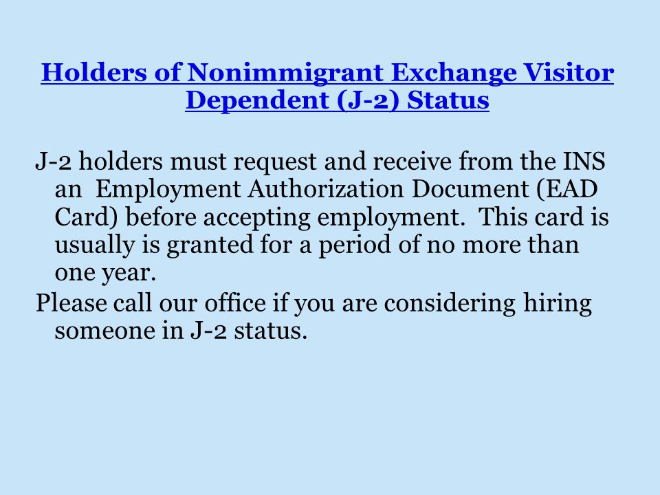 Holders of Nonimmigrant Exchange Visitor Dependent (J-2) Status J-2 holders must request and receive from the INS an Employment Authorization Document (EAD Card) before accepting employment.