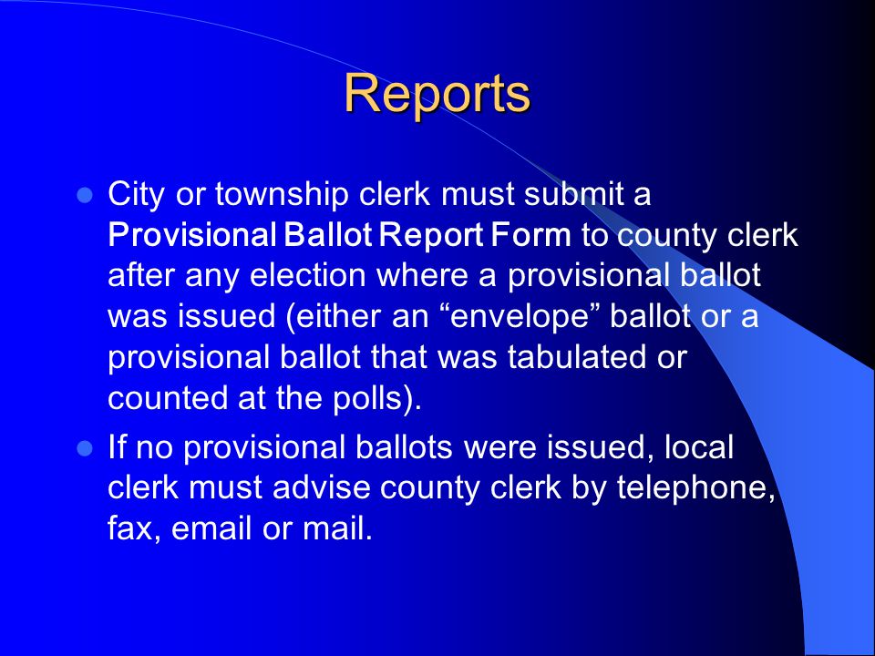 Reports City or township clerk must submit a Provisional Ballot Report Form to county clerk after any election where a provisional ballot was issued (either an envelope ballot or a provisional ballot that was tabulated or counted at the polls).