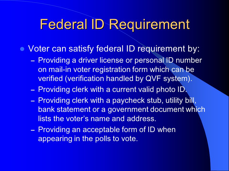 Federal ID Requirement Voter can satisfy federal ID requirement by: – Providing a driver license or personal ID number on mail-in voter registration form which can be verified (verification handled by QVF system).