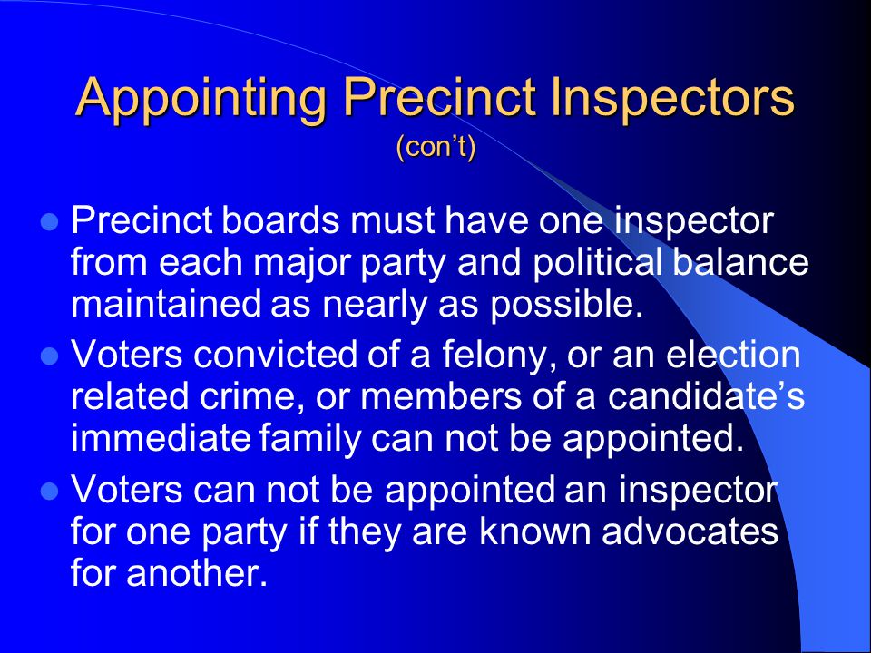 Appointing Precinct Inspectors (con’t) Precinct boards must have one inspector from each major party and political balance maintained as nearly as possible.