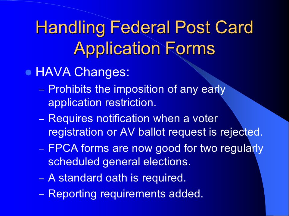 Handling Federal Post Card Application Forms HAVA Changes: – Prohibits the imposition of any early application restriction.