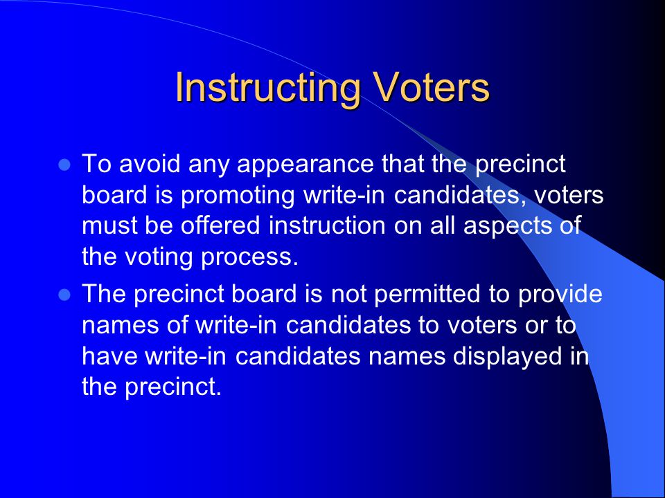 Instructing Voters To avoid any appearance that the precinct board is promoting write-in candidates, voters must be offered instruction on all aspects of the voting process.