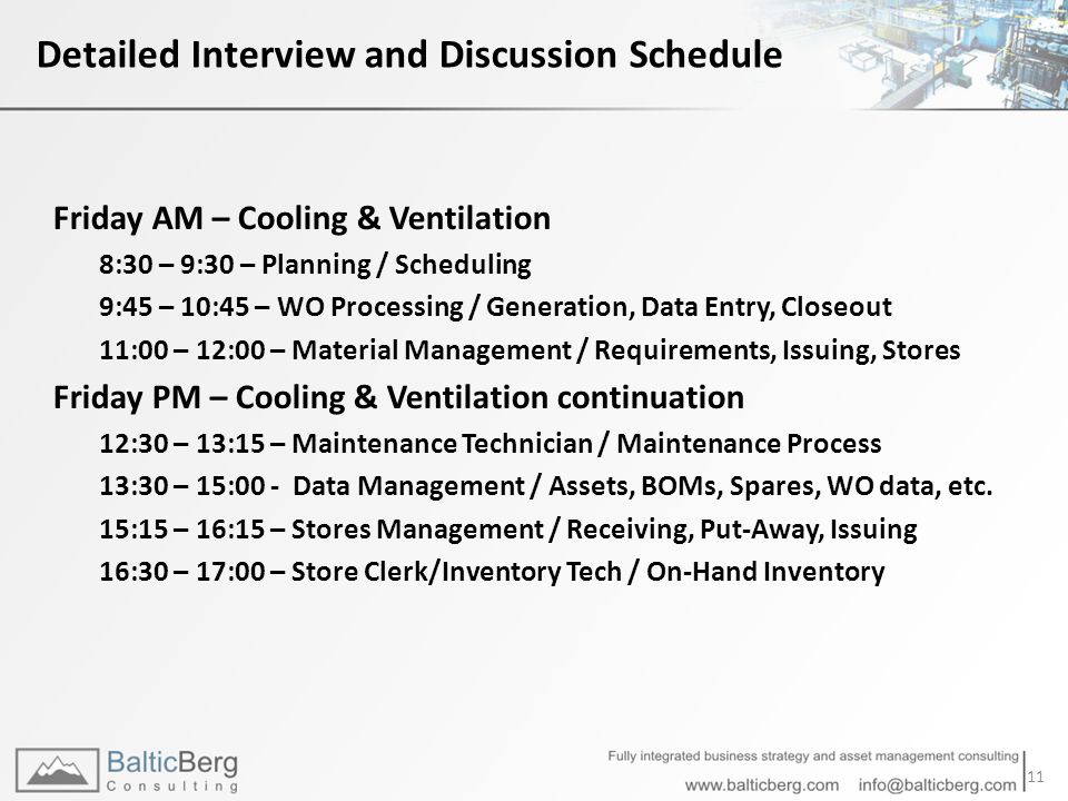 Friday AM – Cooling & Ventilation 8:30 – 9:30 – Planning / Scheduling 9:45 – 10:45 – WO Processing / Generation, Data Entry, Closeout 11:00 – 12:00 – Material Management / Requirements, Issuing, Stores Friday PM – Cooling & Ventilation continuation 12:30 – 13:15 – Maintenance Technician / Maintenance Process 13:30 – 15:00 - Data Management / Assets, BOMs, Spares, WO data, etc.