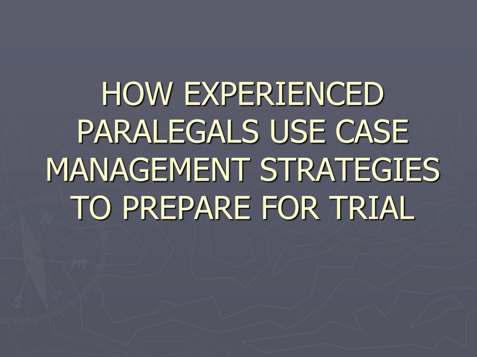 HOW EXPERIENCED PARALEGALS USE CASE MANAGEMENT STRATEGIES TO PREPARE FOR TRIAL