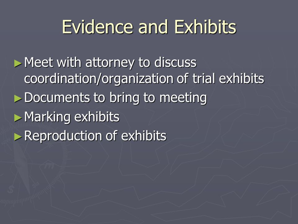 Evidence and Exhibits ► Meet with attorney to discuss coordination/organization of trial exhibits ► Documents to bring to meeting ► Marking exhibits ► Reproduction of exhibits