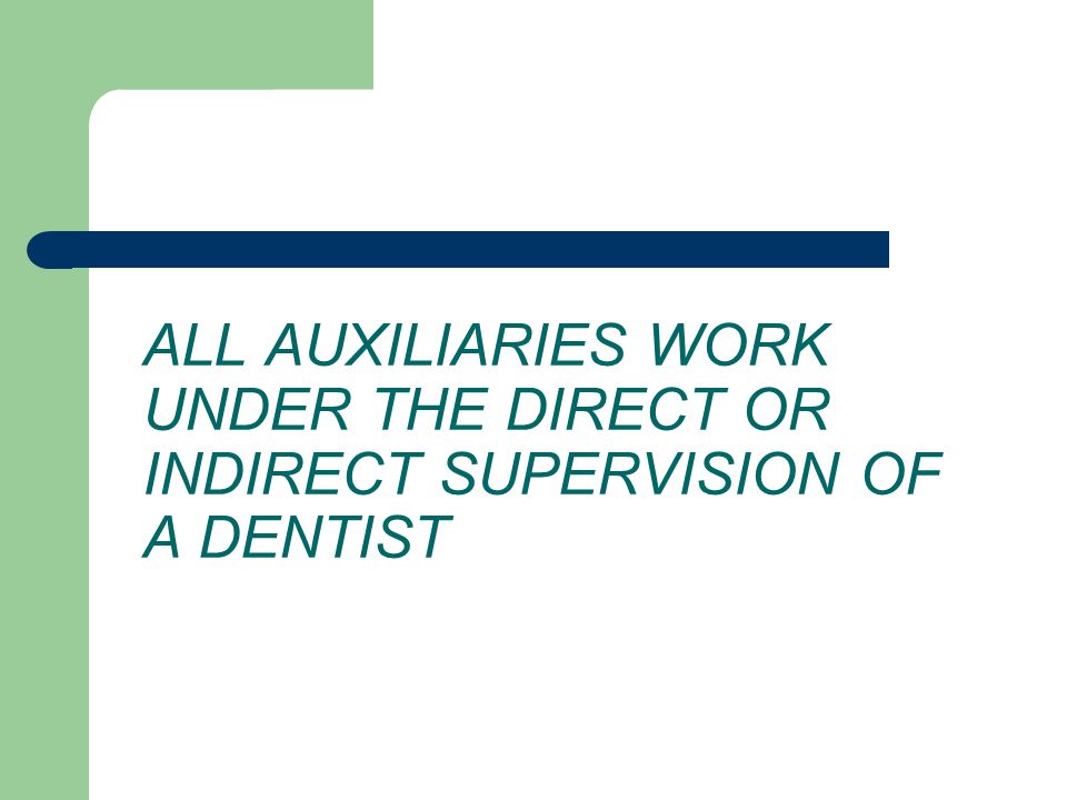 ALL AUXILIARIES WORK UNDER THE DIRECT OR INDIRECT SUPERVISION OF A DENTIST