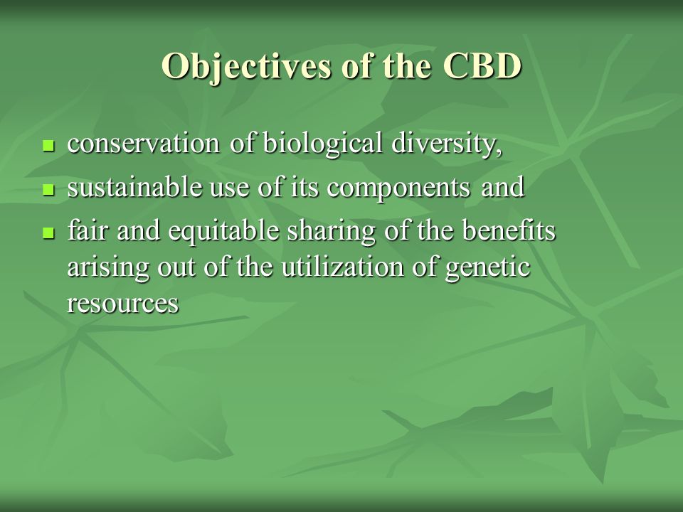 Objectives of the CBD conservation of biological diversity, conservation of biological diversity, sustainable use of its components and sustainable use of its components and fair and equitable sharing of the benefits arising out of the utilization of genetic resources fair and equitable sharing of the benefits arising out of the utilization of genetic resources