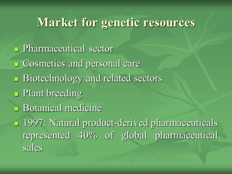 Market for genetic resources Pharmaceutical sector Pharmaceutical sector Cosmetics and personal care Cosmetics and personal care Biotechnology and related sectors Biotechnology and related sectors Plant breeding Plant breeding Botanical medicine Botanical medicine 1997: Natural product-derived pharmaceuticals represented 40% of global pharmaceutical sales 1997: Natural product-derived pharmaceuticals represented 40% of global pharmaceutical sales