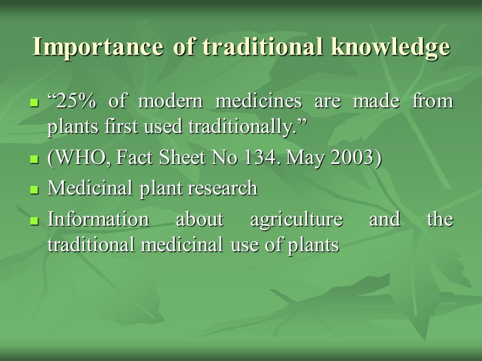 Importance of traditional knowledge 25% of modern medicines are made from plants first used traditionally. 25% of modern medicines are made from plants first used traditionally. (WHO, Fact Sheet No 134.