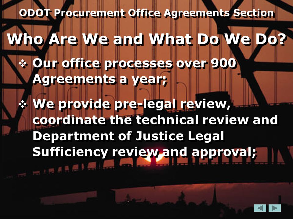  Our office processes over 900 Agreements a year;  We provide pre-legal review, coordinate the technical review and Department of Justice Legal Sufficiency review and approval;  Our office processes over 900 Agreements a year;  We provide pre-legal review, coordinate the technical review and Department of Justice Legal Sufficiency review and approval; ODOT Procurement Office Agreements Section Who Are We and What Do We Do