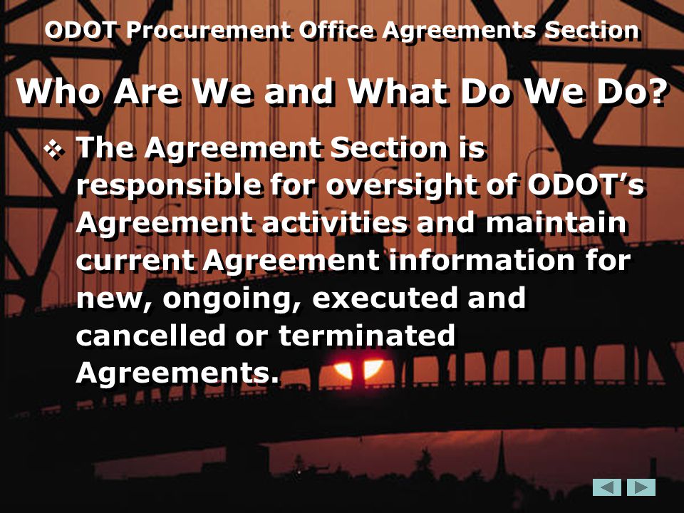  The Agreement Section is responsible for oversight of ODOT’s Agreement activities and maintain current Agreement information for new, ongoing, executed and cancelled or terminated Agreements.