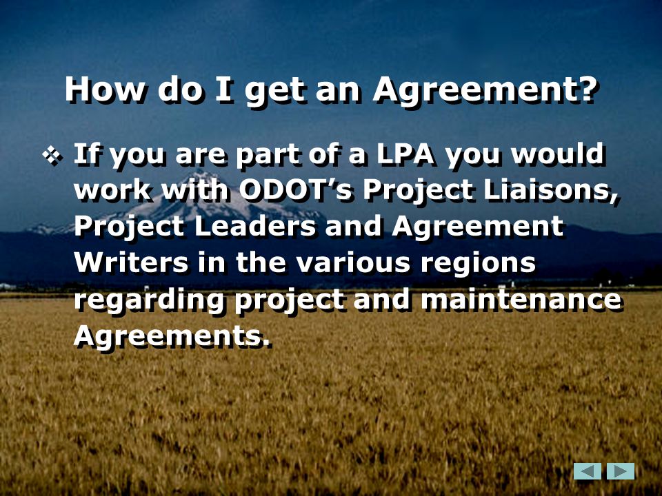  If you are part of a LPA you would work with ODOT’s Project Liaisons, Project Leaders and Agreement Writers in the various regions regarding project and maintenance Agreements.