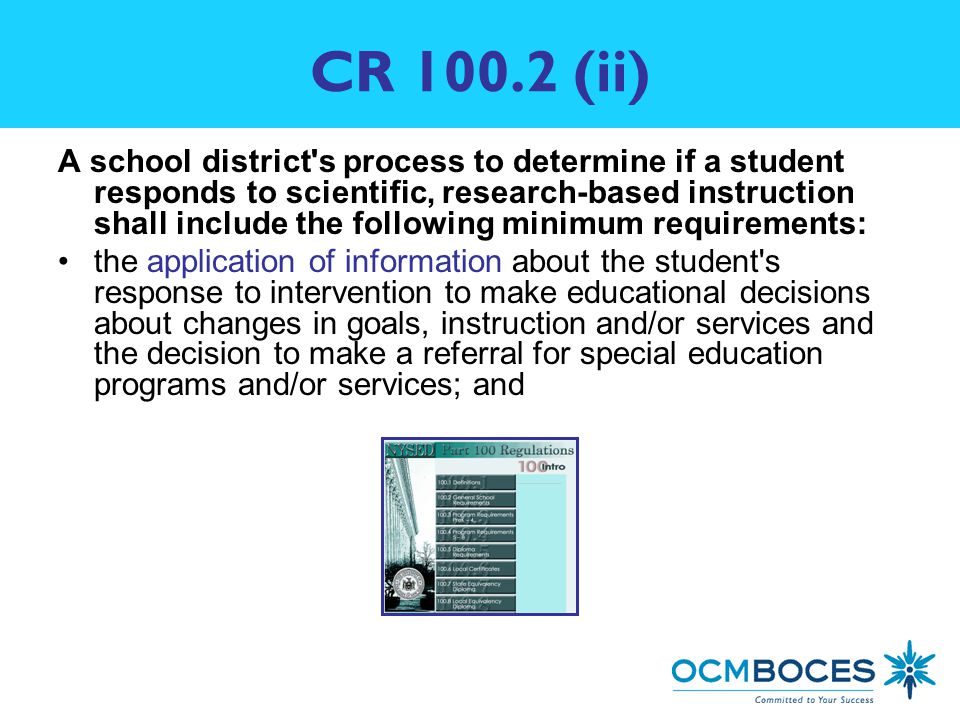 CR (ii) A school district s process to determine if a student responds to scientific, research-based instruction shall include the following minimum requirements: the application of information about the student s response to intervention to make educational decisions about changes in goals, instruction and/or services and the decision to make a referral for special education programs and/or services; and