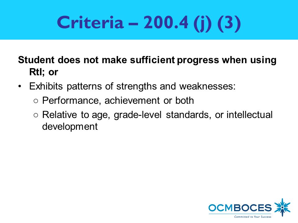 Criteria – (j) (3) Student does not make sufficient progress when using RtI; or Exhibits patterns of strengths and weaknesses: ○Performance, achievement or both ○Relative to age, grade-level standards, or intellectual development