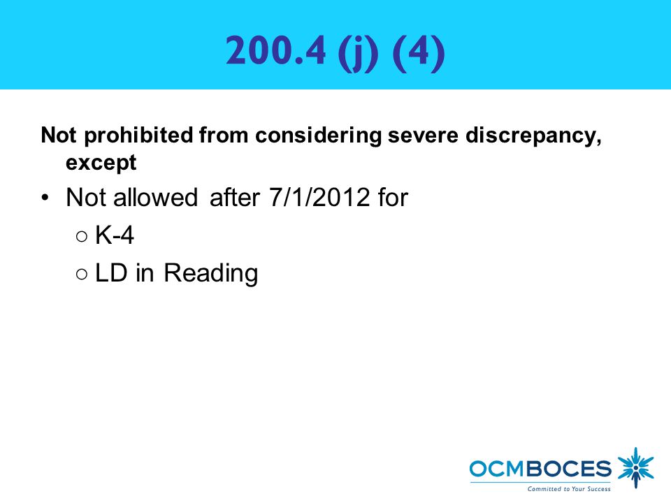200.4 (j) (4) Not prohibited from considering severe discrepancy, except Not allowed after 7/1/2012 for ○K-4 ○LD in Reading