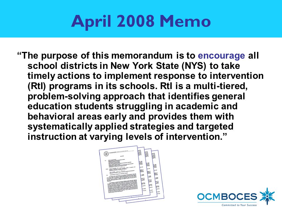 The purpose of this memorandum is to encourage all school districts in New York State (NYS) to take timely actions to implement response to intervention (RtI) programs in its schools.