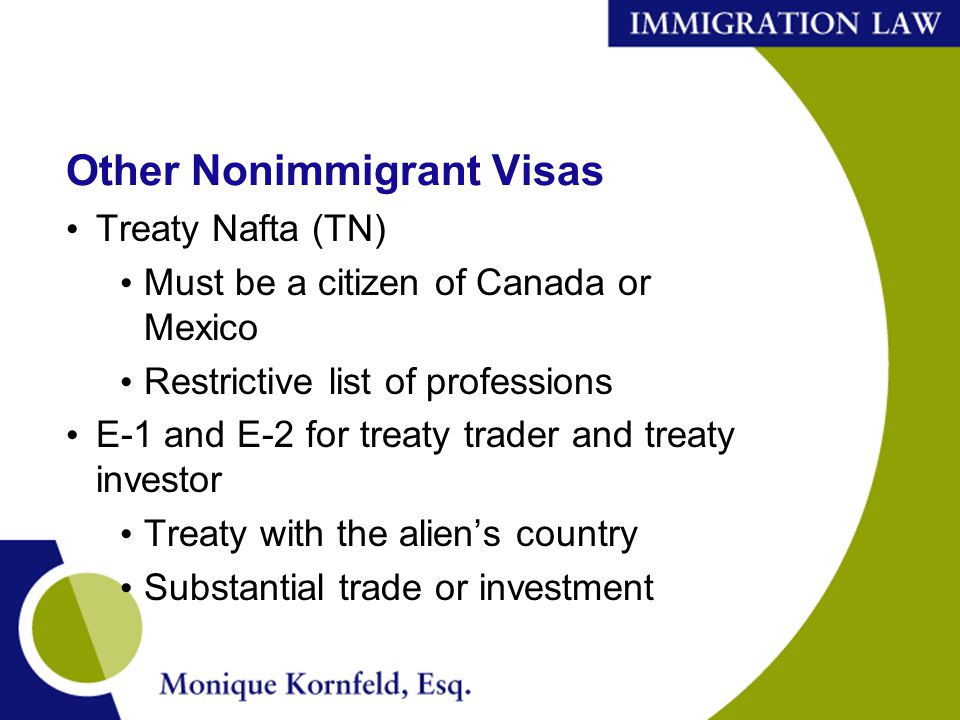 Other Nonimmigrant Visas Treaty Nafta (TN) Must be a citizen of Canada or Mexico Restrictive list of professions E-1 and E-2 for treaty trader and treaty investor Treaty with the alien’s country Substantial trade or investment