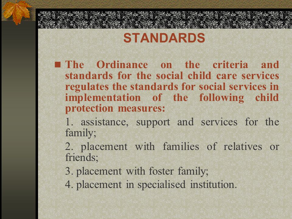 STANDARDS The Ordinance on the criteria and standards for the social child care services regulates the standards for social services in implementation of the following child protection measures: 1.