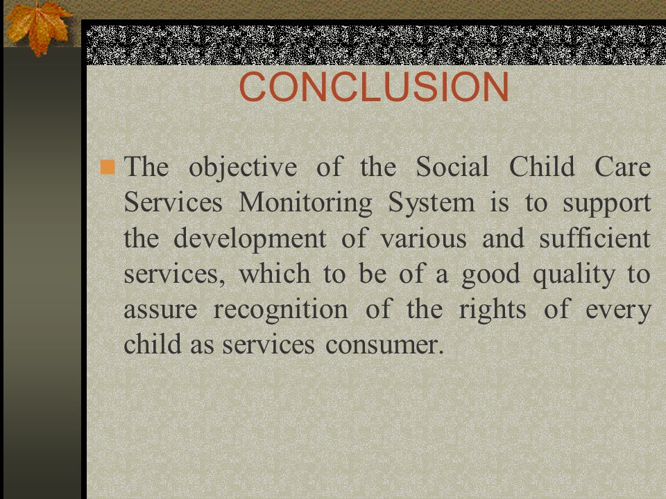 CONCLUSION The objective of the Social Child Care Services Monitoring System is to support the development of various and sufficient services, which to be of a good quality to assure recognition of the rights of every child as services consumer.