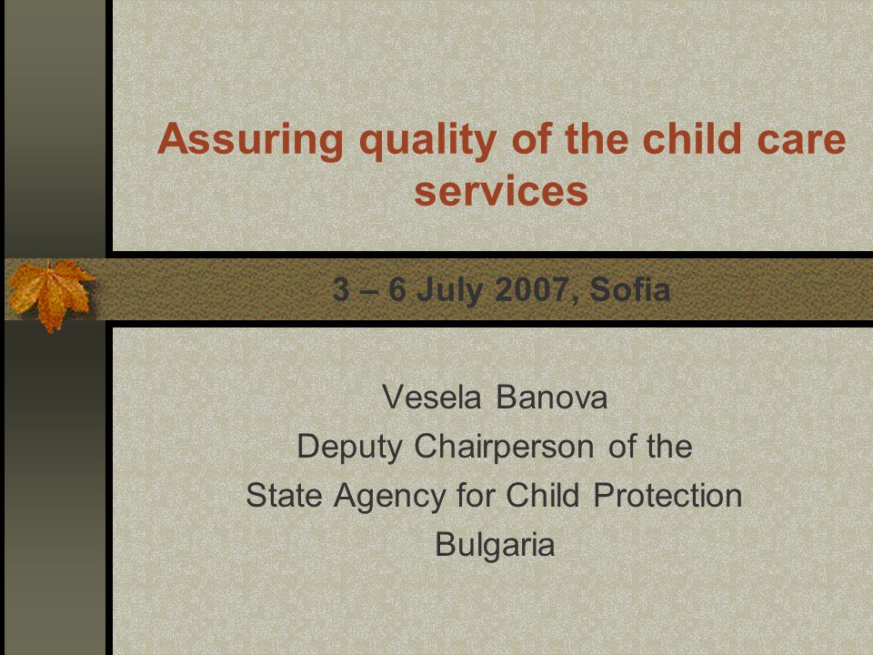 Assuring quality of the child care services 3 – 6 July 2007, Sofia Vesela Banova Deputy Chairperson of the State Agency for Child Protection Bulgaria