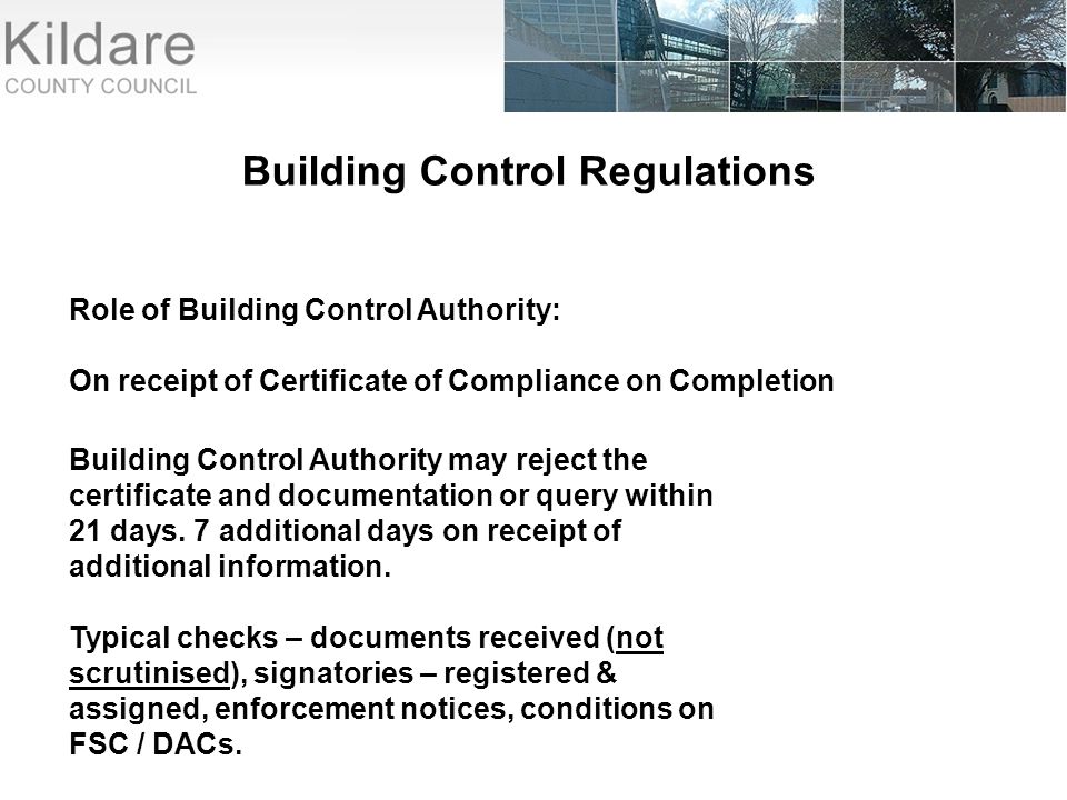 Building Control Regulations Role of Building Control Authority: On receipt of Certificate of Compliance on Completion Building Control Authority may reject the certificate and documentation or query within 21 days.