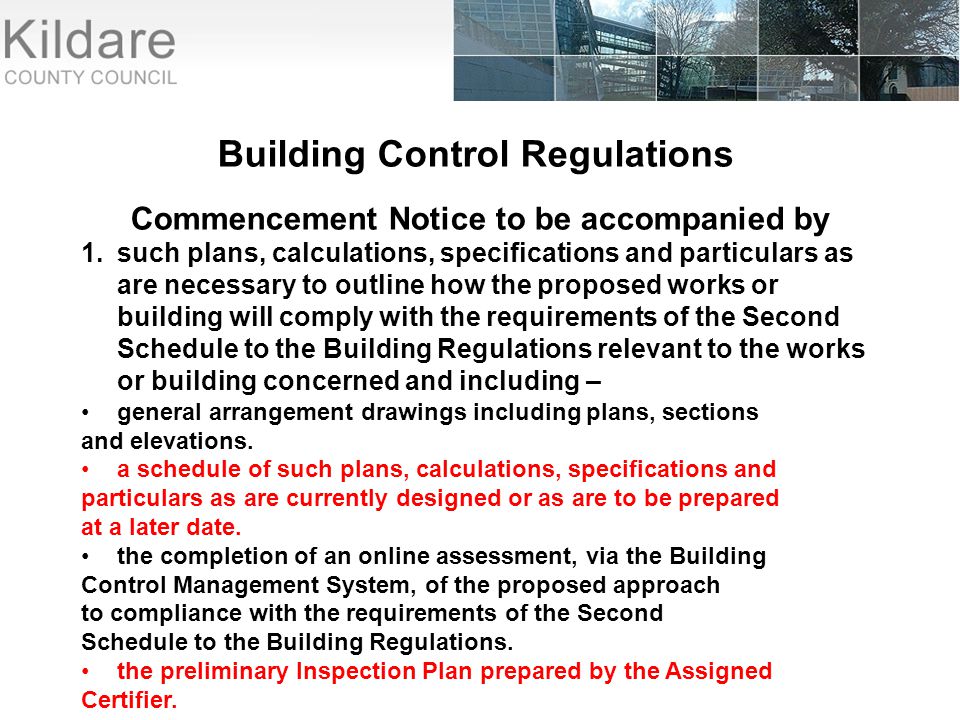 Building Control Regulations Commencement Notice to be accompanied by 1.such plans, calculations, specifications and particulars as are necessary to outline how the proposed works or building will comply with the requirements of the Second Schedule to the Building Regulations relevant to the works or building concerned and including – general arrangement drawings including plans, sections and elevations.