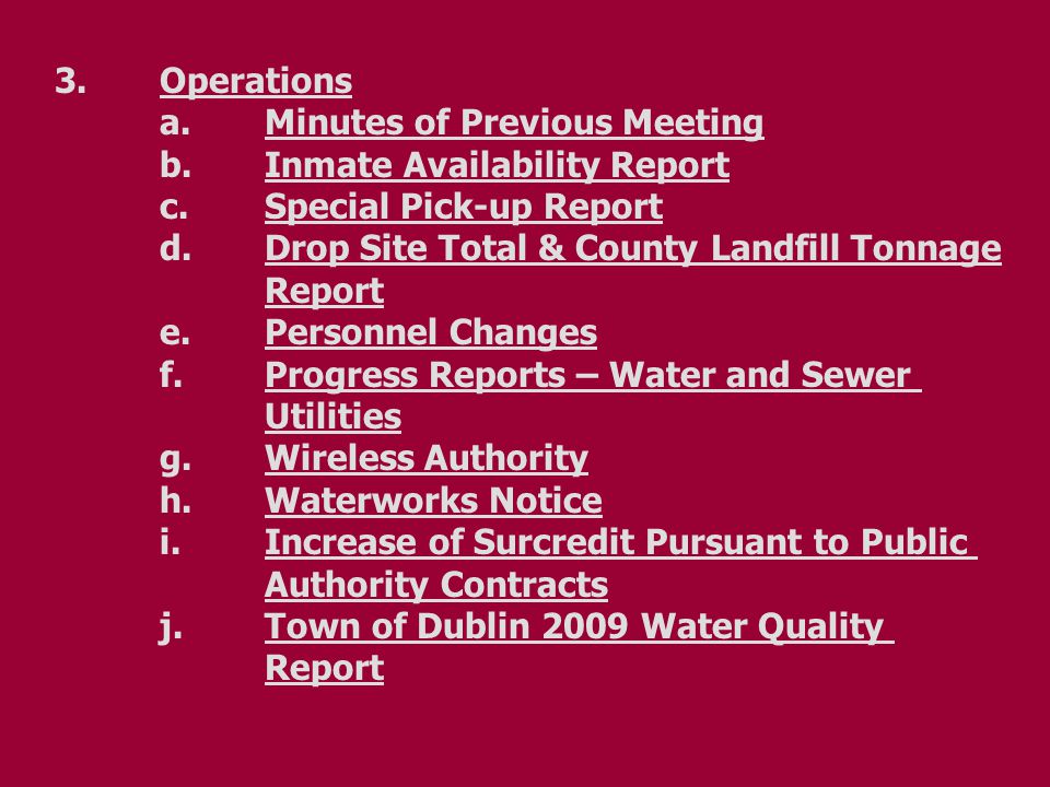 3.Operations a.Minutes of Previous Meeting b.Inmate Availability Report c.Special Pick-up Report d.Drop Site Total & County Landfill Tonnage Report e.Personnel Changes f.Progress Reports – Water and Sewer Utilities g.Wireless Authority h.Waterworks Notice i.Increase of Surcredit Pursuant to Public Authority Contracts j.Town of Dublin 2009 Water Quality Report