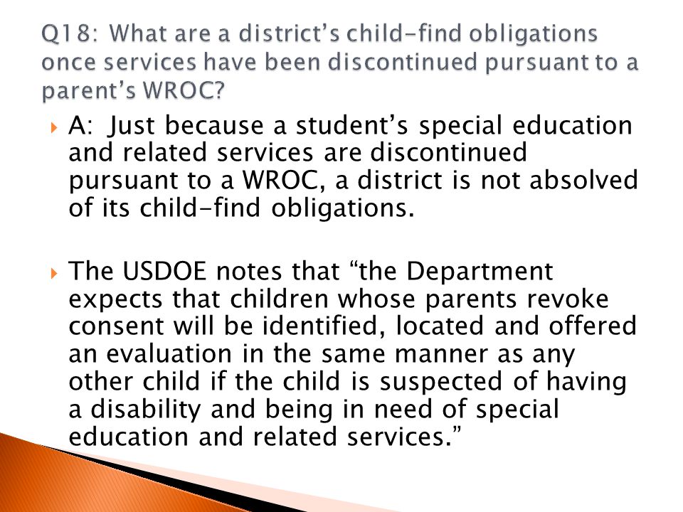  A:Just because a student’s special education and related services are discontinued pursuant to a WROC, a district is not absolved of its child-find obligations.