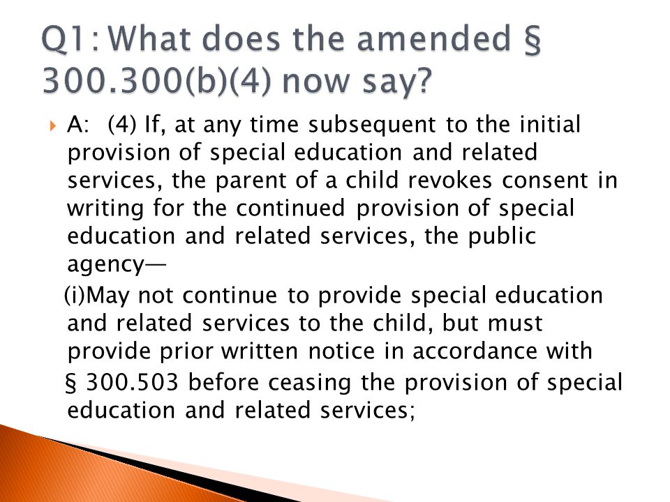  A:(4) If, at any time subsequent to the initial provision of special education and related services, the parent of a child revokes consent in writing for the continued provision of special education and related services, the public agency— (i)May not continue to provide special education and related services to the child, but must provide prior written notice in accordance with § before ceasing the provision of special education and related services;
