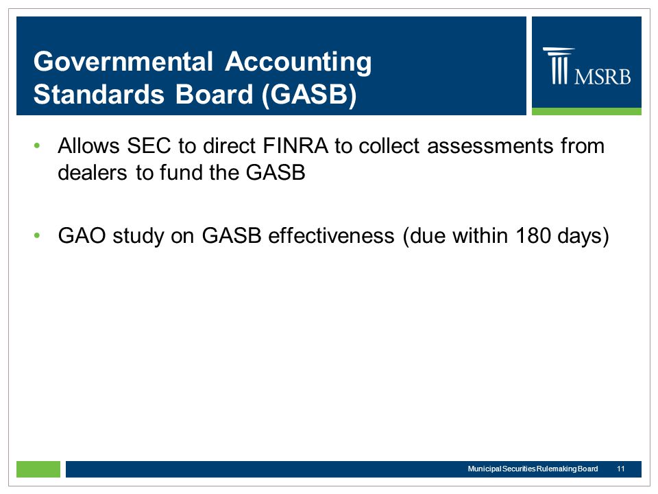 Governmental Accounting Standards Board (GASB) Allows SEC to direct FINRA to collect assessments from dealers to fund the GASB GAO study on GASB effectiveness (due within 180 days) 11Municipal Securities Rulemaking Board