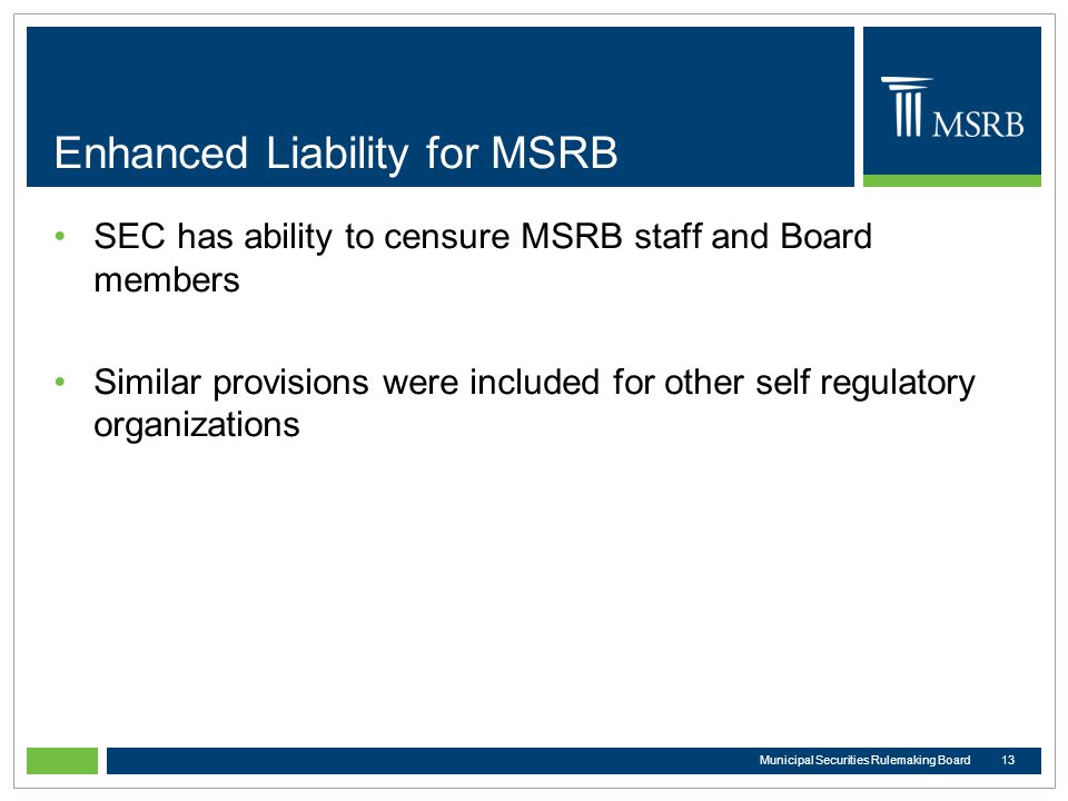 Enhanced Liability for MSRB SEC has ability to censure MSRB staff and Board members Similar provisions were included for other self regulatory organizations 13Municipal Securities Rulemaking Board