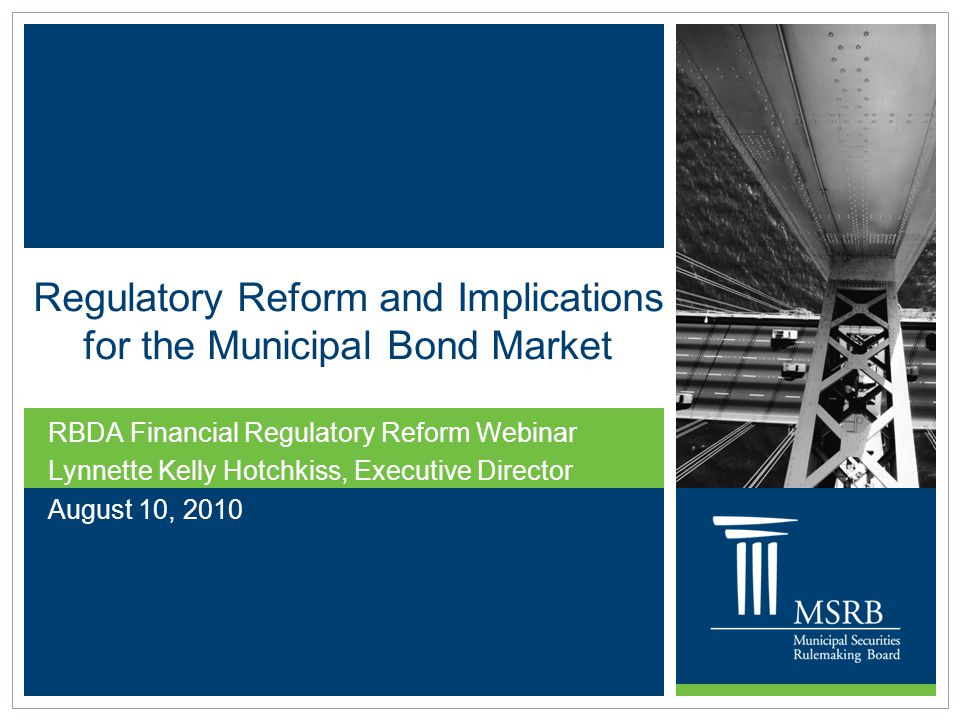 Regulatory Reform and Implications for the Municipal Bond Market RBDA Financial Regulatory Reform Webinar Lynnette Kelly Hotchkiss, Executive Director August 10, 2010