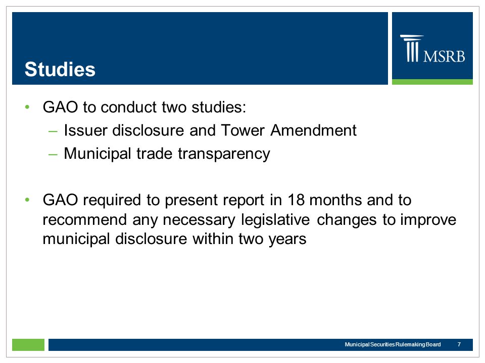 Studies GAO to conduct two studies: –Issuer disclosure and Tower Amendment –Municipal trade transparency GAO required to present report in 18 months and to recommend any necessary legislative changes to improve municipal disclosure within two years 7Municipal Securities Rulemaking Board