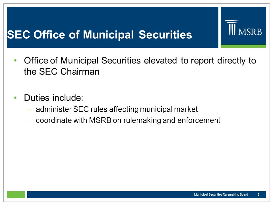 SEC Office of Municipal Securities Office of Municipal Securities elevated to report directly to the SEC Chairman Duties include: –administer SEC rules affecting municipal market –coordinate with MSRB on rulemaking and enforcement 8Municipal Securities Rulemaking Board