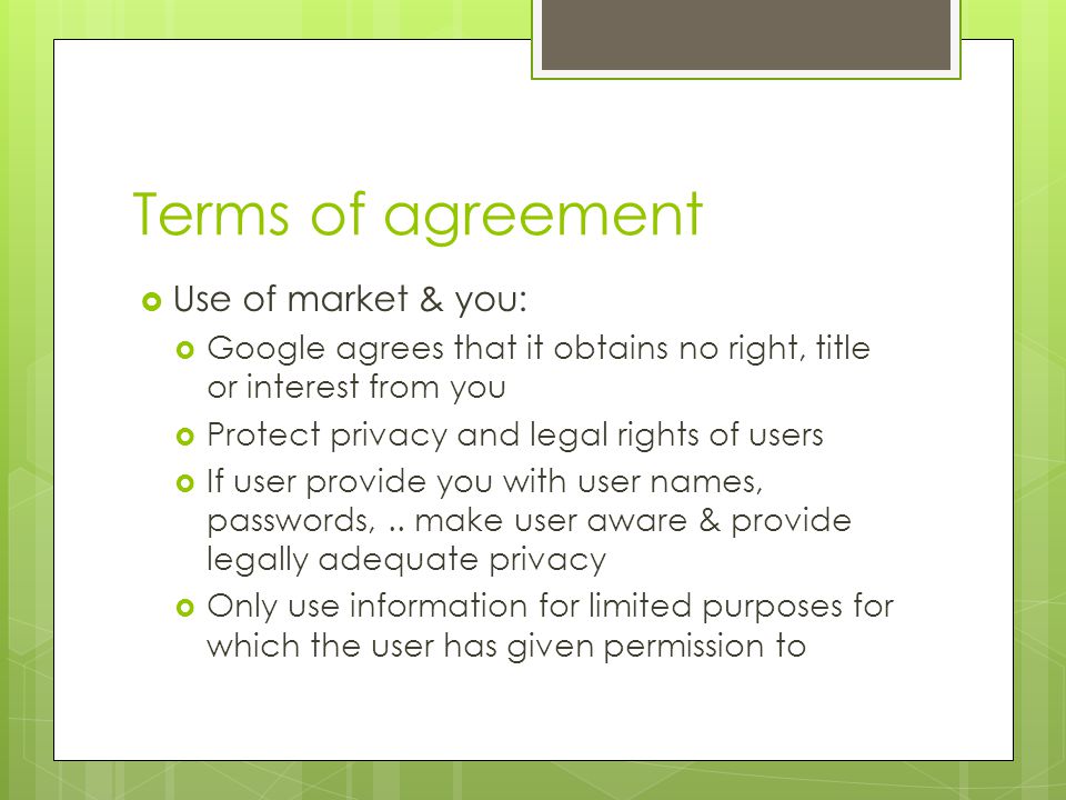 Terms of agreement  Use of market & you:  Google agrees that it obtains no right, title or interest from you  Protect privacy and legal rights of users  If user provide you with user names, passwords,..