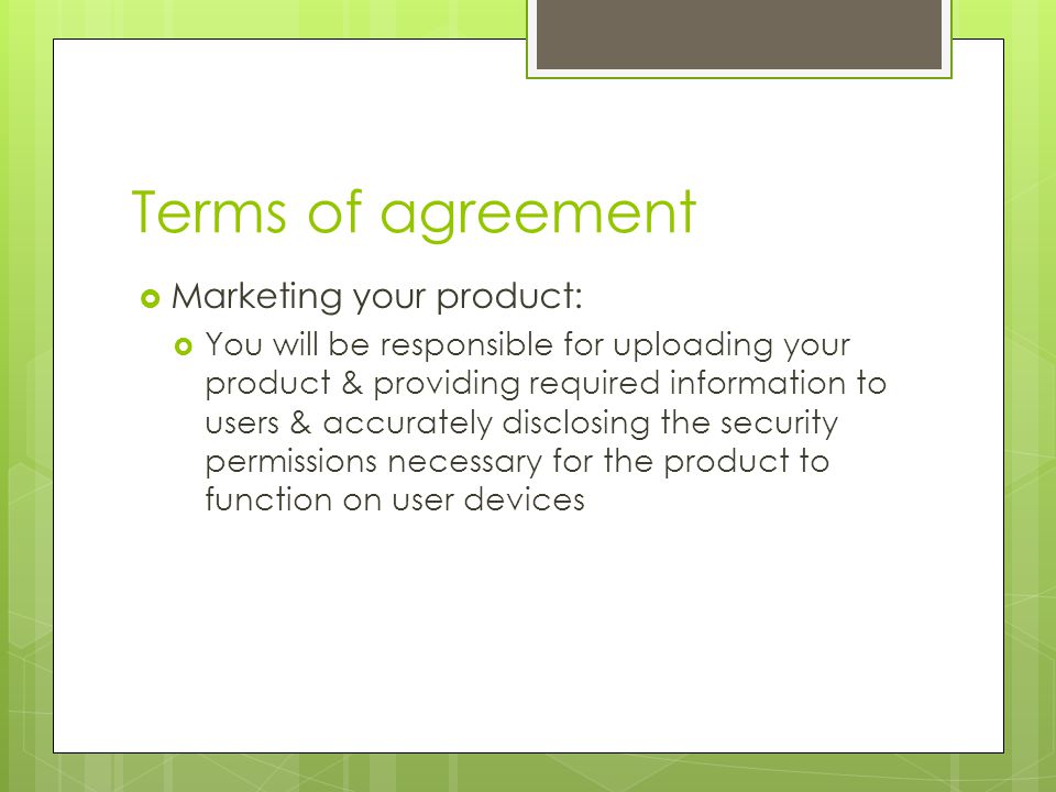 Terms of agreement  Marketing your product:  You will be responsible for uploading your product & providing required information to users & accurately disclosing the security permissions necessary for the product to function on user devices