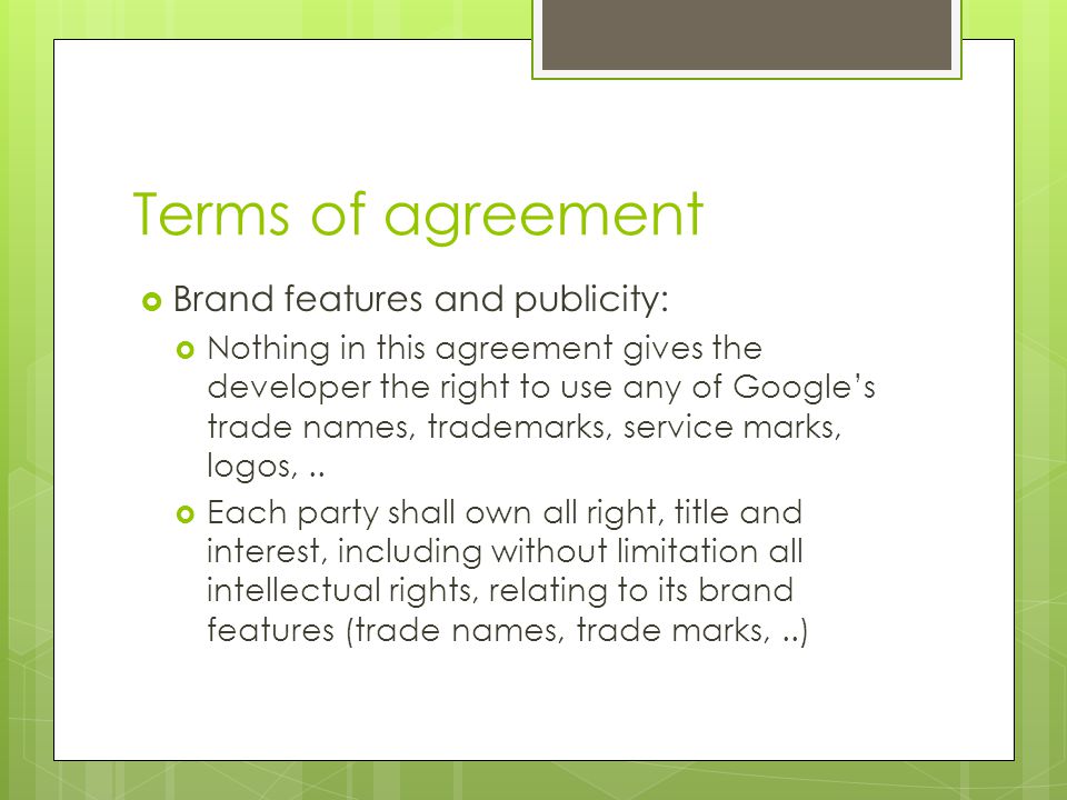 Terms of agreement  Brand features and publicity:  Nothing in this agreement gives the developer the right to use any of Google’s trade names, trademarks, service marks, logos,..