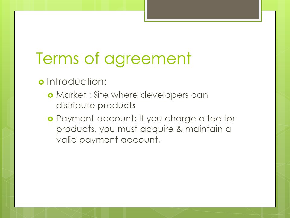 Terms of agreement  Introduction:  Market : Site where developers can distribute products  Payment account: If you charge a fee for products, you must acquire & maintain a valid payment account.
