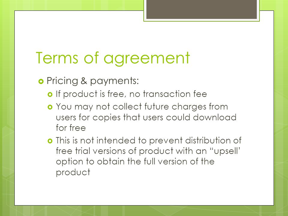 Terms of agreement  Pricing & payments:  If product is free, no transaction fee  You may not collect future charges from users for copies that users could download for free  This is not intended to prevent distribution of free trial versions of product with an upsell’ option to obtain the full version of the product
