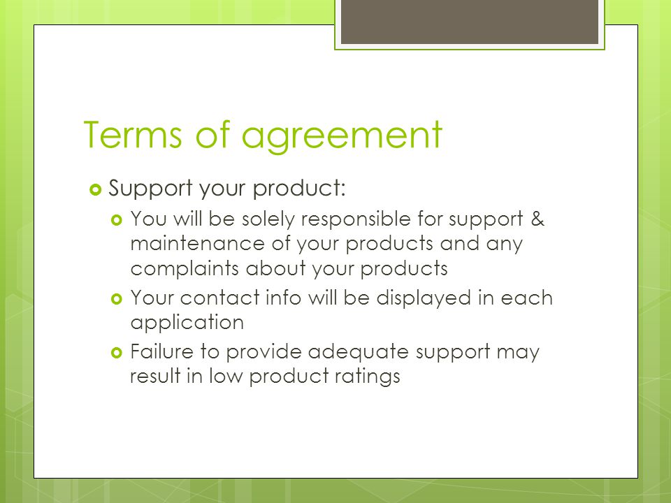 Terms of agreement  Support your product:  You will be solely responsible for support & maintenance of your products and any complaints about your products  Your contact info will be displayed in each application  Failure to provide adequate support may result in low product ratings