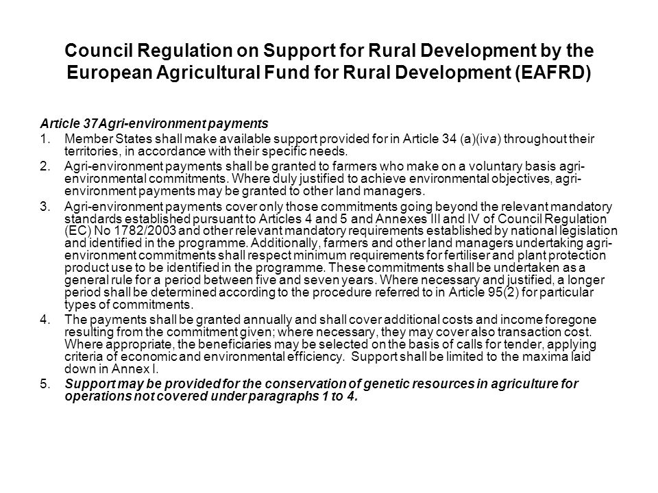 Council Regulation on Support for Rural Development by the European Agricultural Fund for Rural Development (EAFRD) Article 37Agri-environment payments 1.Member States shall make available support provided for in Article 34 (a)(iva) throughout their territories, in accordance with their specific needs.