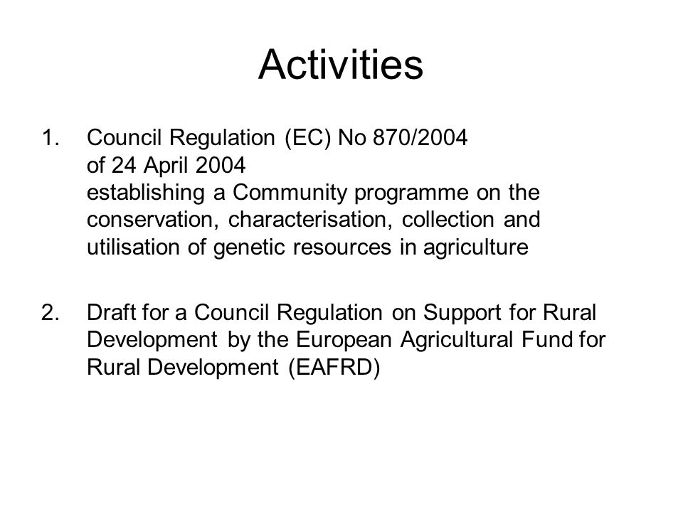 Activities 1.Council Regulation (EC) No 870/2004 of 24 April 2004 establishing a Community programme on the conservation, characterisation, collection and utilisation of genetic resources in agriculture 2.Draft for a Council Regulation on Support for Rural Development by the European Agricultural Fund for Rural Development (EAFRD)