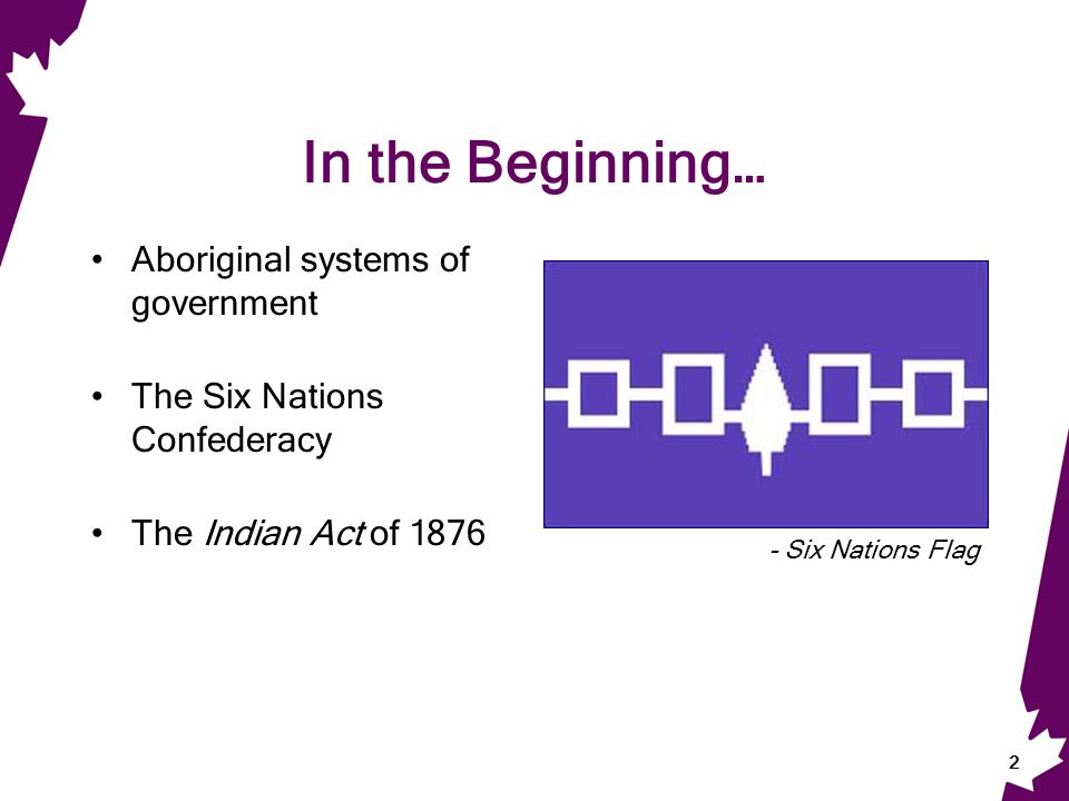 In the Beginning… Aboriginal systems of government The Six Nations Confederacy The Indian Act of Six Nations Flag