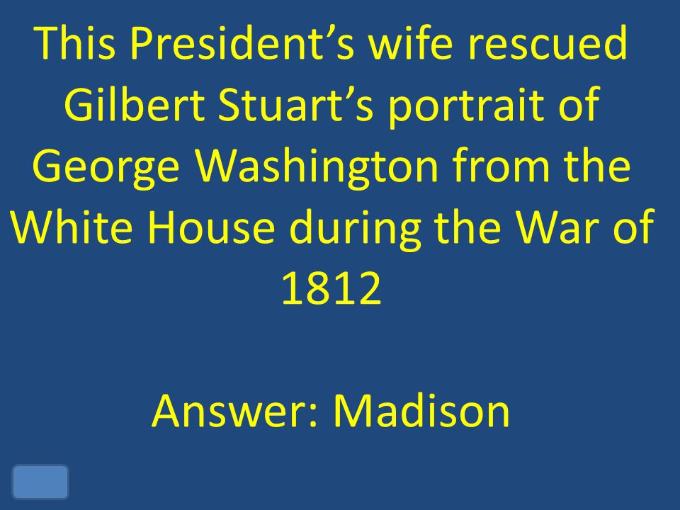 This President’s wife rescued Gilbert Stuart’s portrait of George Washington from the White House during the War of 1812 Answer: Madison