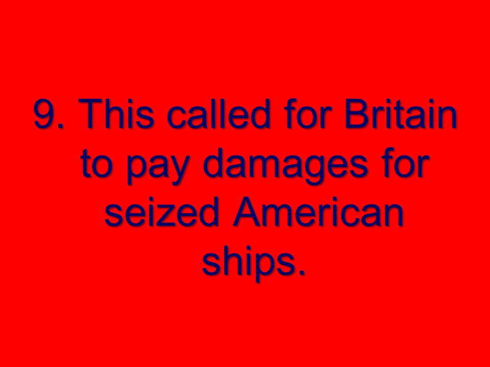 9. This called for Britain to pay damages for seized American ships.
