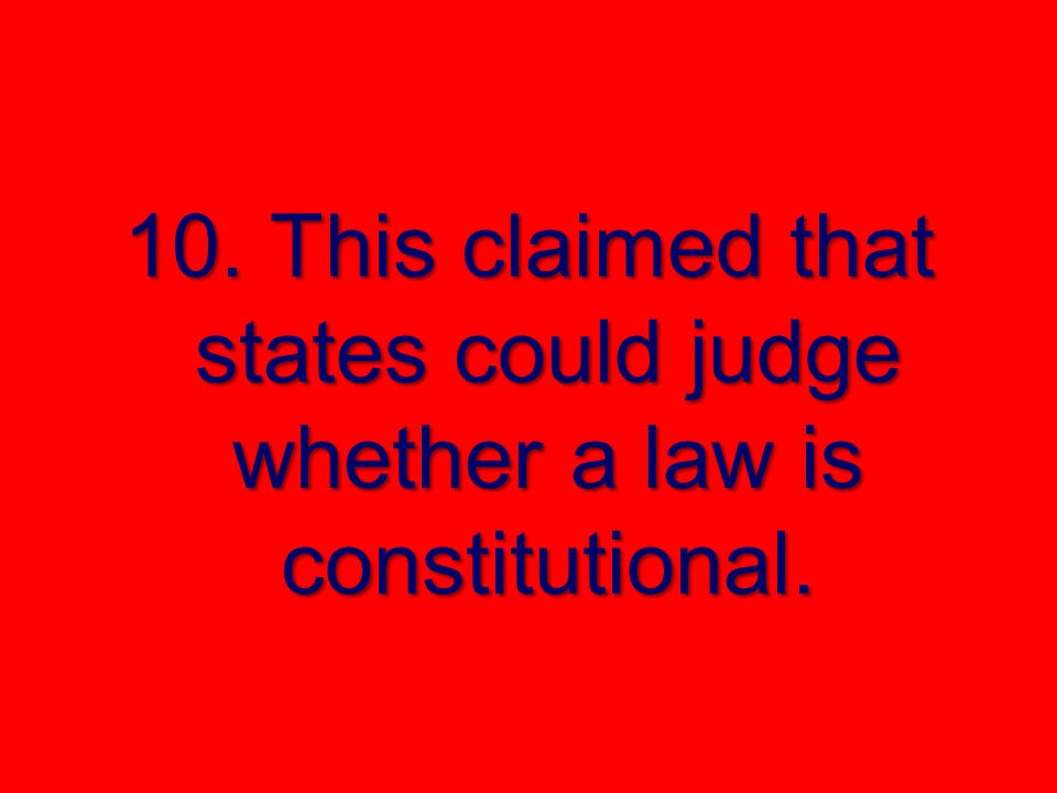 10. This claimed that states could judge whether a law is constitutional.